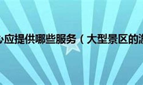 景区游客中心应提供哪些服务_景区游客中心应提供哪些服务项目